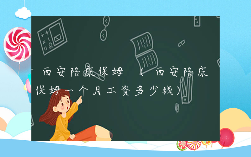 西安陪床保姆 (西安陪床保姆一个月工资多少钱)